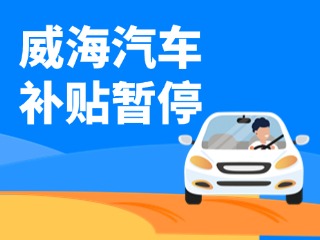 暫停受理！威海汽車(chē)報(bào)廢/置換更新補(bǔ)貼發(fā)布最新公告